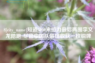 台州短道5000米接力最后两圈李文龙陪跑-尽管中国队最终收获一枚铜牌