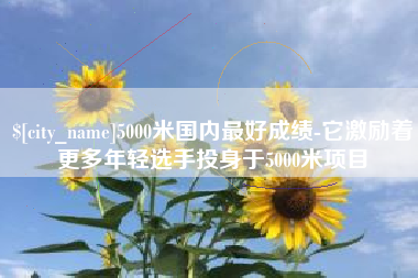 台州5000米国内最好成绩-它激励着更多年轻选手投身于5000米项目