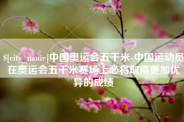 台州中国奥运会五千米-中国运动员在奥运会五千米赛场上必将取得更加优异的成绩