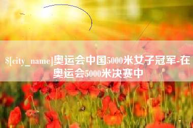 台州奥运会中国5000米女子冠军-在奥运会5000米决赛中