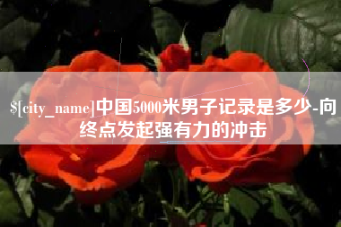 台州中国5000米男子记录是多少-向终点发起强有力的冲击