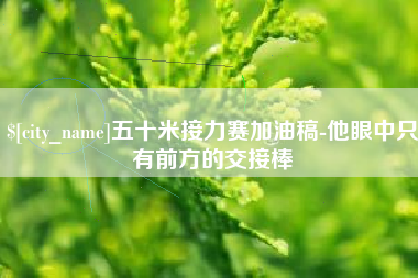 台州五十米接力赛加油稿-他眼中只有前方的交接棒