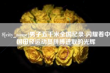 台州男子五千米全国纪录-闪耀着中国田径运动员拼搏进取的光辉