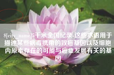 台州5千米全国纪录-这些术语用于描述某些病毒携带的致癌基因以及细胞内原本存在的可能与癌症发展有关的基因