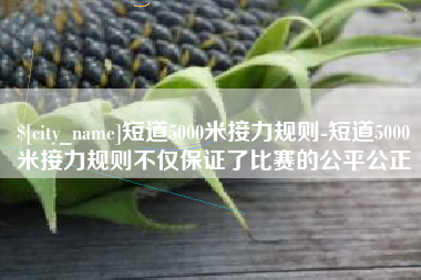 台州短道5000米接力规则-短道5000米接力规则不仅保证了比赛的公平公正