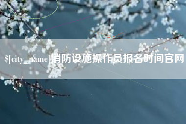 台州消防设施操作员报名时间官网