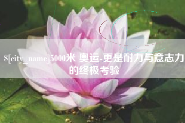 台州5000米 奥运-更是耐力与意志力的终极考验