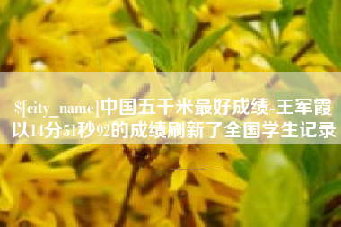 台州中国五千米最好成绩-王军霞以14分51秒92的成绩刷新了全国学生记录