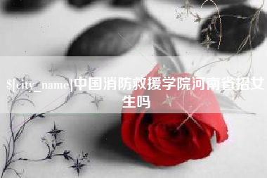 台州中国消防救援学院河南省招女生吗