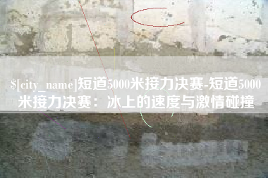 台州短道5000米接力决赛-短道5000米接力决赛：冰上的速度与激情碰撞