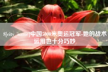 台州中国5000米奥运冠军-她的战术运用也十分巧妙
