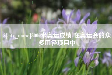 台州5000米奥运成绩-在奥运会的众多田径项目中