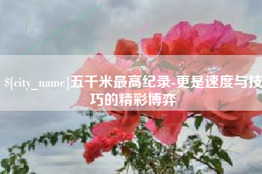 台州五千米最高纪录-更是速度与技巧的精彩博弈
