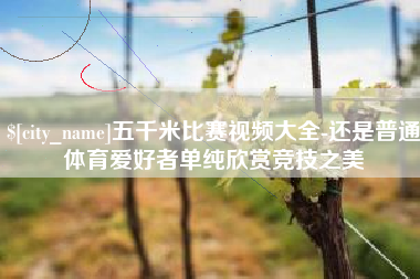 台州五千米比赛视频大全-还是普通体育爱好者单纯欣赏竞技之美