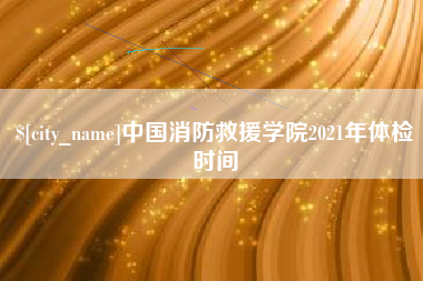 台州中国消防救援学院2021年体检时间
