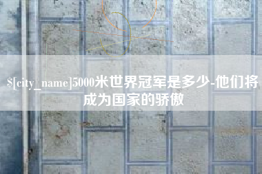 台州5000米世界冠军是多少-他们将成为国家的骄傲
