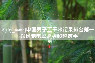 台州中国男子五千米记录排名第一-以风驰电掣之势超越对手