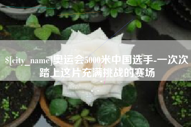 台州奥运会5000米中国选手-一次次踏上这片充满挑战的赛场