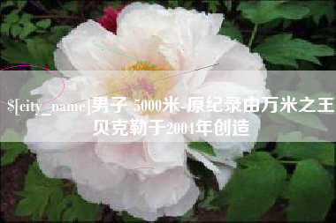 台州男子 5000米-原纪录由万米之王贝克勒于2004年创造