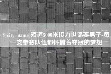 台州短道5000米接力世锦赛男子-每一支参赛队伍都怀揣着夺冠的梦想