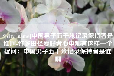台州中国男子五千米记录保持者是谁啊-许多田径爱好者心中都有这样一个疑问：中国男子五千米记录保持者是谁啊