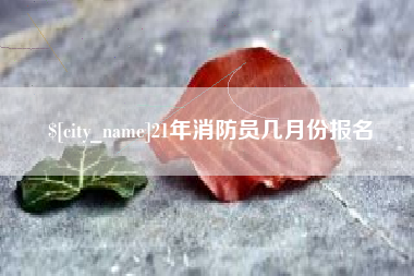 台州21年消防员几月份报名