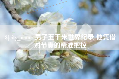 台州男子五千米世界纪录-他凭借对节奏的精准把控