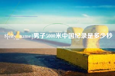 台州男子5000米中国纪录是多少秒