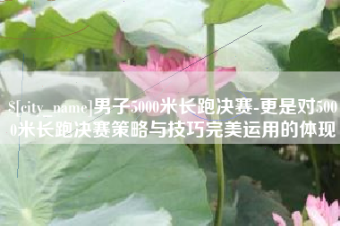 台州男子5000米长跑决赛-更是对5000米长跑决赛策略与技巧完美运用的体现