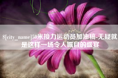 台州50米接力运动员加油稿-无疑就是这样一场令人瞩目的盛宴