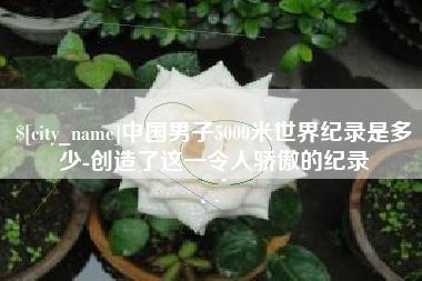 台州中国男子5000米世界纪录是多少-创造了这一令人骄傲的纪录