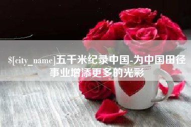 台州五千米纪录中国-为中国田径事业增添更多的光彩