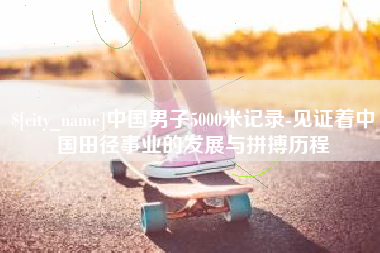 台州中国男子5000米记录-见证着中国田径事业的发展与拼搏历程