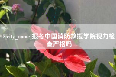 台州报考中国消防救援学院视力检查严格吗
