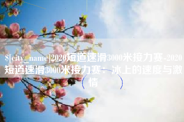 台州2020短道速滑3000米接力赛-2020短道速滑3000米接力赛：冰上的速度与激情