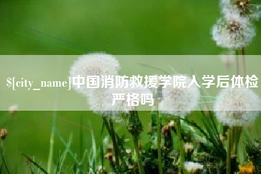 台州中国消防救援学院入学后体检严格吗