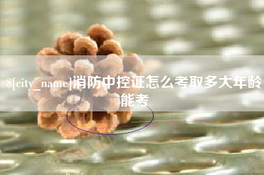 台州消防中控证怎么考取多大年龄能考